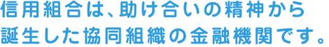 信用組合は、助け合いの精神から誕生した協同組織の金融機関です。