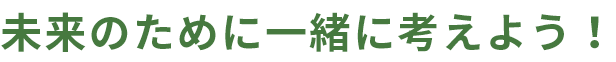 未来のために一緒に考えよう！