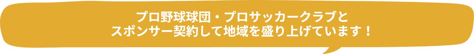 プロ野球球団・プロサッカークラブとスポンサー契約して地域を盛り上げています！