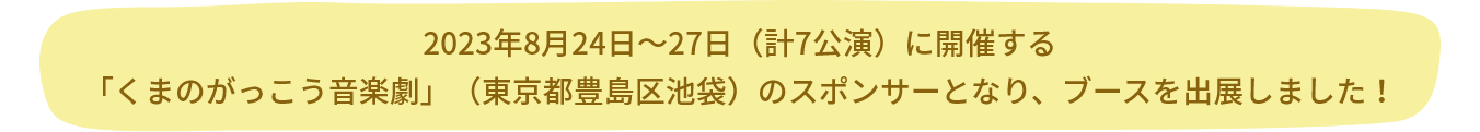 2023年8月24日～27日（計7公演）に開催する「くまのがっこう音楽劇」（東京都豊島区池袋）のスポンサーとなり、ブースを出展しました！