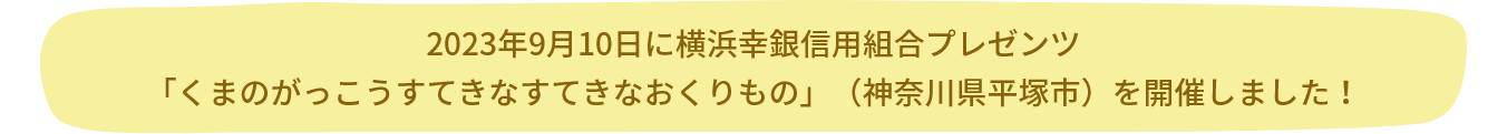 2023年9月10日に横浜幸銀信用組合プレゼンツ「くまのがっこうすてきなすてきなおくりもの」（神奈川県平塚市）を開催しました！