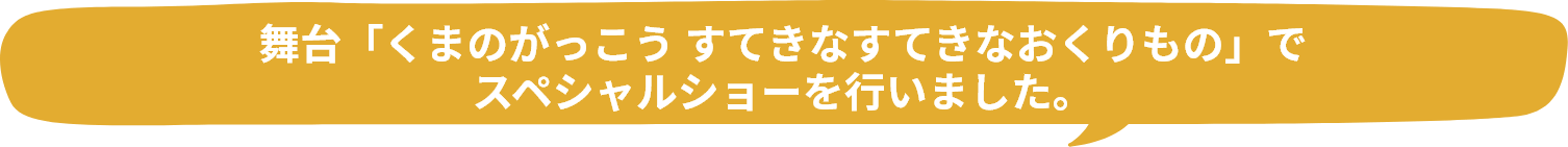 舞台「くまのがっこう すてきなすてきなおくりもの」でスペシャルショーを行いました。