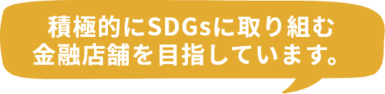 積極的にSDGsに取り組む金融店舗を目指しています。