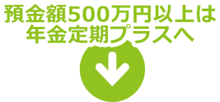 預金額500万円以上は年金定期プラスへ